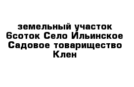 земельный участок 6соток Село Ильинское Садовое товарищество Клен 